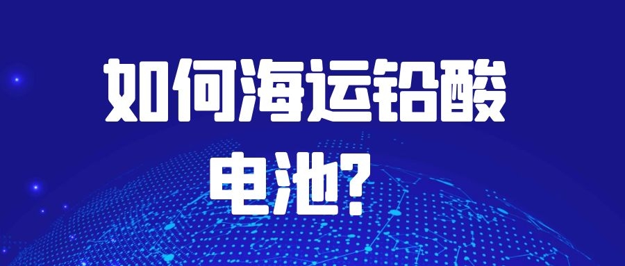 如何海運鉛酸電池？需要注意什么？