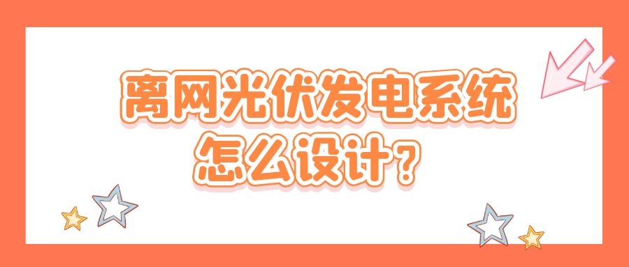 離網(wǎng)光伏發(fā)電系統(tǒng)怎么設(shè)計(jì)?